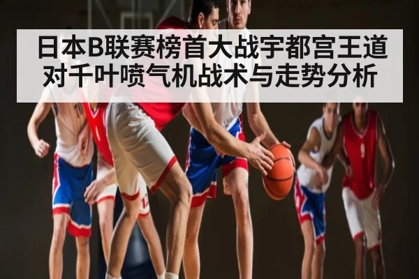 日本B联赛榜首大战宇都宫王道对千叶喷气机战术与走势分析 | c7c7.app